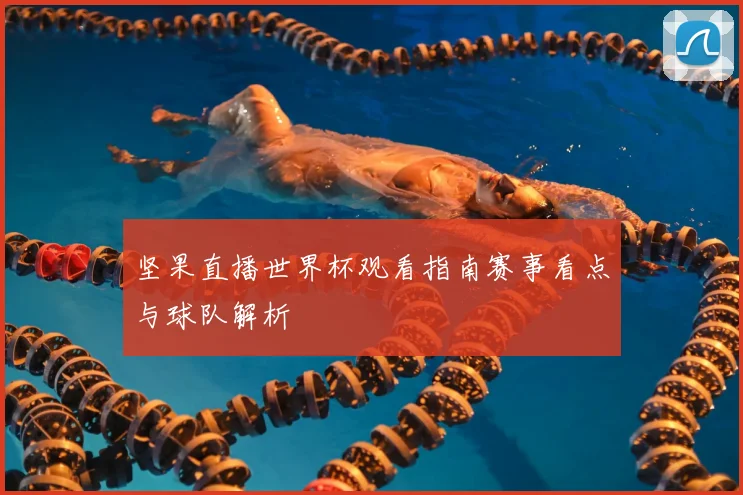 坚果直播世界杯观看指南赛事看点与球队解析