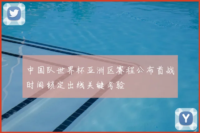中国队世界杯亚洲区赛程公布首战时间锁定出线关键考验