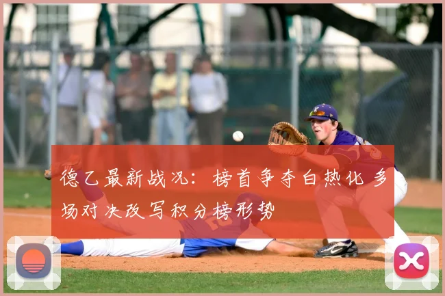 德乙最新战况:榜首争夺白热化 多场对决改写积分榜形势