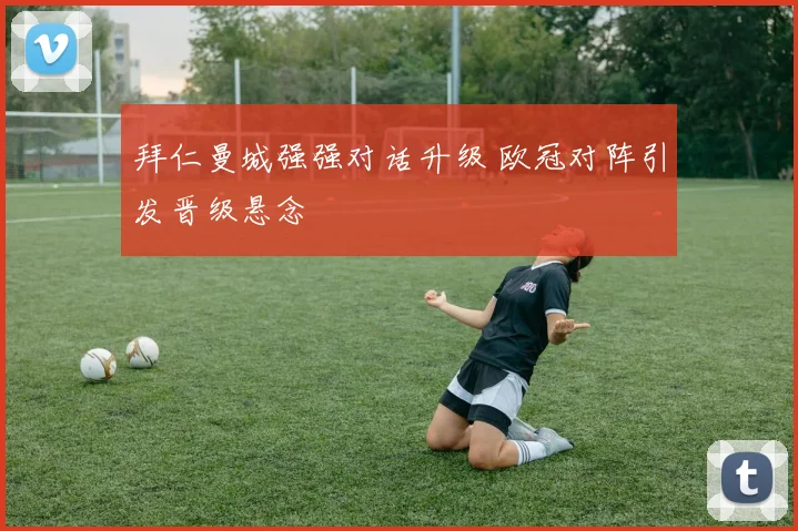 拜仁曼城强强对话升级 欧冠对阵引发晋级悬念