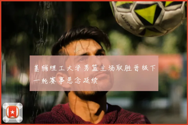 基辅理工大学男篮主场取胜晋级下一轮赛事悬念延续