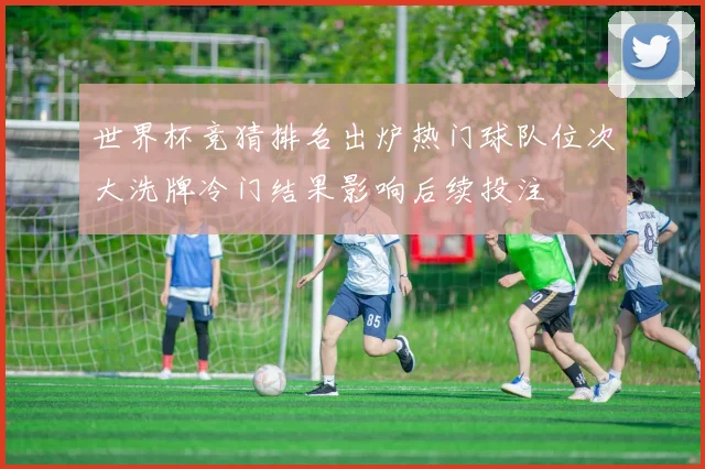世界杯竞猜排名出炉热门球队位次大洗牌冷门结果影响后续投注