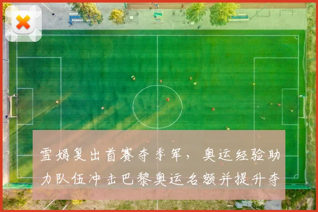 雪娟复出首赛夺季军，奥运经验助力队伍冲击巴黎奥运名额并提升夺牌希望