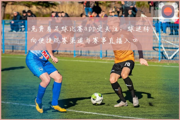 免费看足球比赛app受关注,球迷转向便捷观赛渠道与赛事直播入口