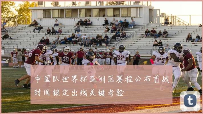 中国队世界杯亚洲区赛程公布首战时间锁定出线关键考验
