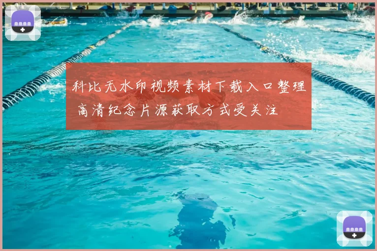 科比无水印视频素材下载入口整理 高清纪念片源获取方式受关注