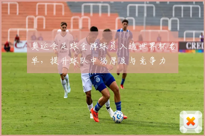 奥运会足球金牌球员入选世界杯名单，提升球队中场厚度与竞争力