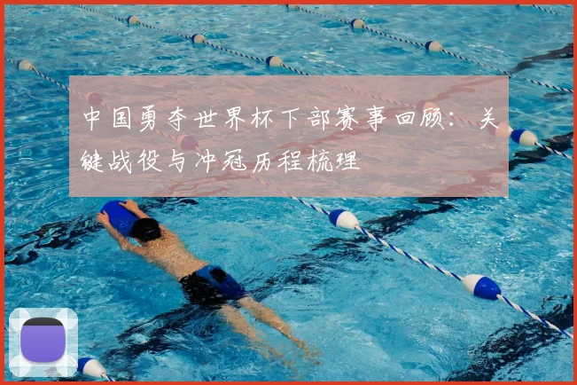 中国勇夺世界杯下部赛事回顾:关键战役与冲冠历程梳理