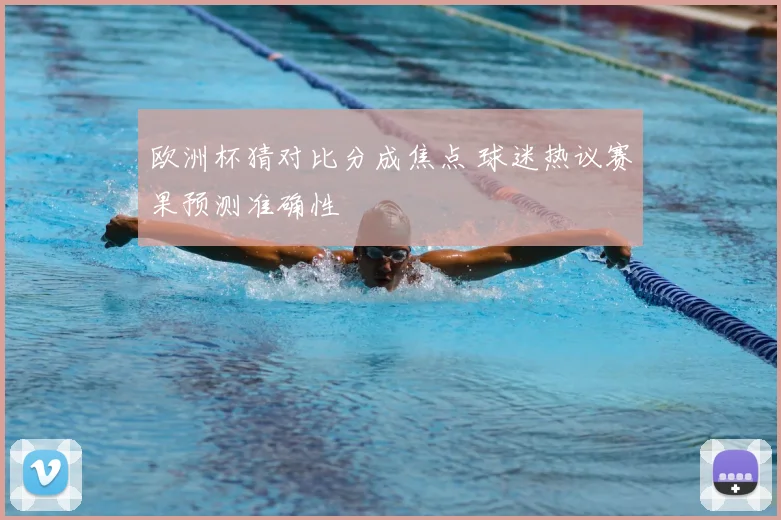 欧洲杯猜对比分成焦点 球迷热议赛果预测准确性