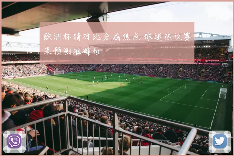 欧洲杯猜对比分成焦点 球迷热议赛果预测准确性