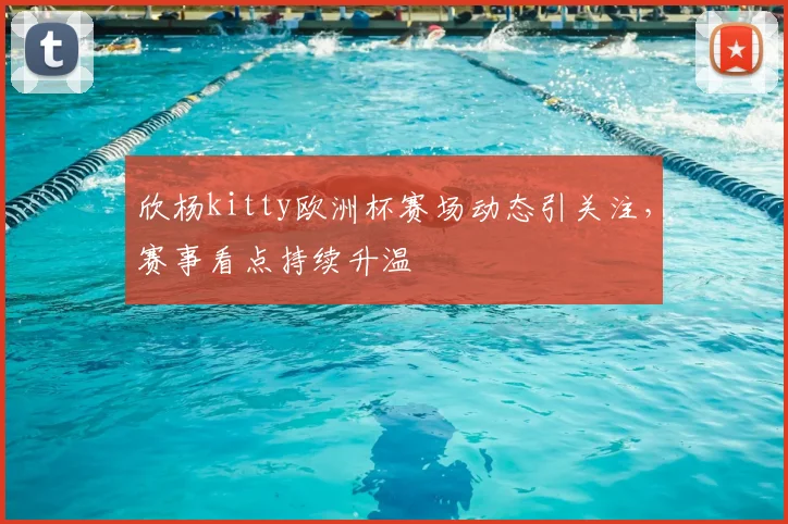 欣杨kitty欧洲杯赛场动态引关注,赛事看点持续升温