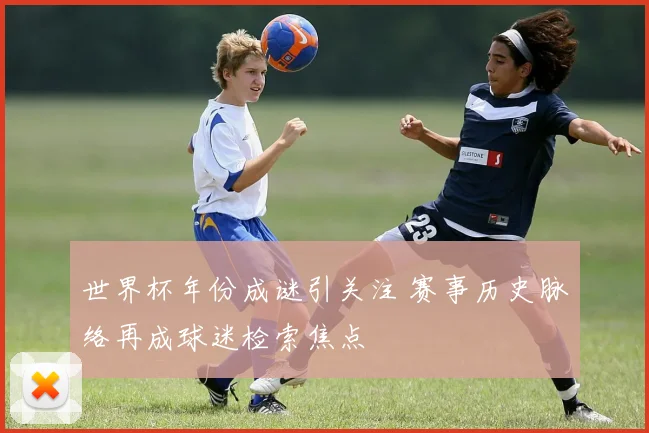 世界杯年份成谜引关注 赛事历史脉络再成球迷检索焦点