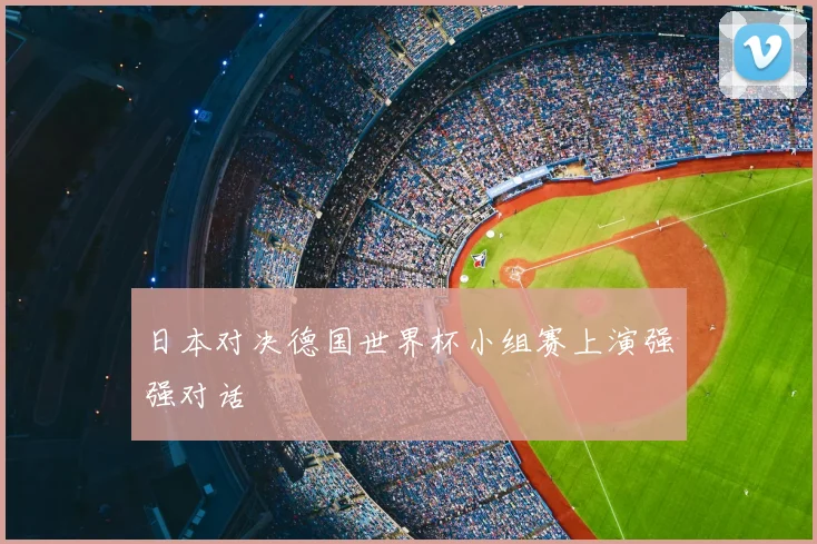 日本对决德国世界杯小组赛上演强强对话