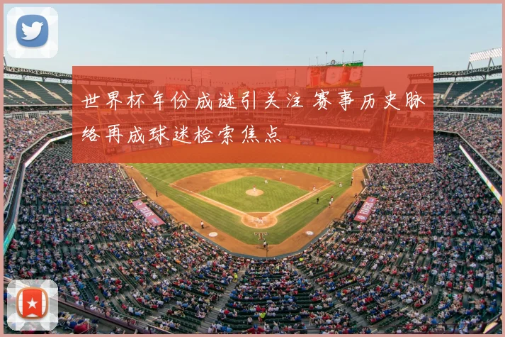 世界杯年份成谜引关注 赛事历史脉络再成球迷检索焦点