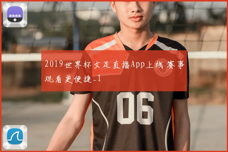 2019世界杯女足直播App上线 赛事观看更便捷_1