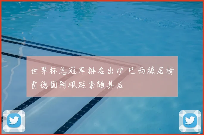 世界杯总冠军排名出炉 巴西稳居榜首德国阿根廷紧随其后